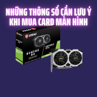 Những Thông Số Cần Lưu Ý Khi Mua Card Màn Hình | 365PC Bình Dương 
