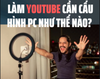 Làm YouTube cần cấu hình PC như thế nào? | Hướng dẫn từ cơ bản đến chuyên nghiệp