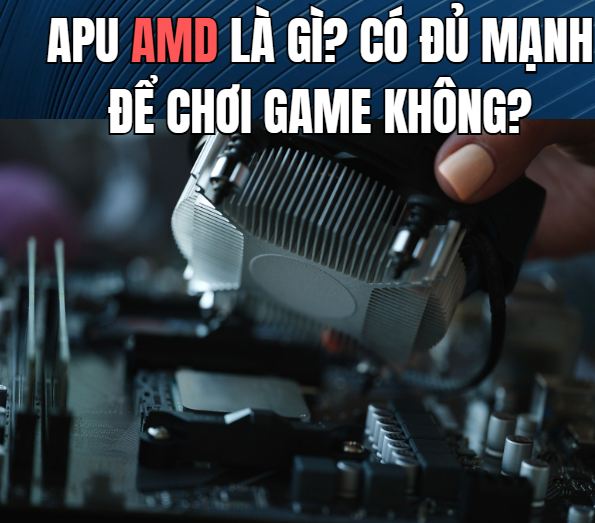 APU AMD là gì? Có đủ mạnh để chơi game không?