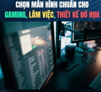 Chọn màn hình chuẩn cho Gaming, Làm việc, Thiết kế đồ họa