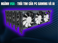Ngành VGA – Trái tim của PC Gaming và AI