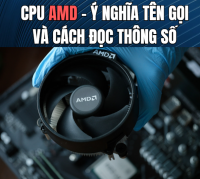 CPU AMD – Ý nghĩa tên gọi và cách đọc thông số