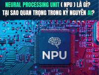 Neural Processing Unit (NPU) là gì? Tại sao quan trọng trong kỷ nguyên AI?