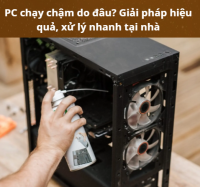 PC chạy chậm do đâu? Giải pháp hiệu quả