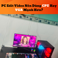 PC Edit Video Nên Dùng CPU Hay VGA Mạnh Hơn?