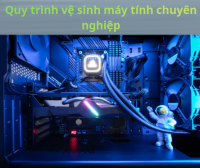 Quy trình vệ sinh máy tính chuyên nghiệp
