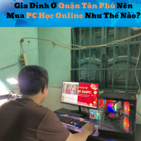 Gia Đình Ở Quận Tân Phú Nên Mua PC Học Online Như Thế Nào?
