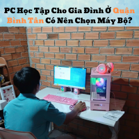 PC Học Tập Cho Gia Đình Ở Quận Bình Tân Có Nên Chọn Máy Bộ?