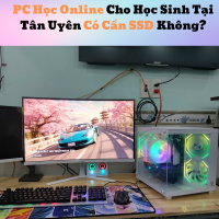 PC Học Online Cho Học Sinh Tại Tân Uyên Có Cần SSD Không?
