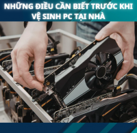 Những Điều Cần Biết Trước Khi Vệ Sinh PC Tại Nhà