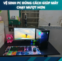 Vệ Sinh PC Đúng Cách Giúp Máy Chạy Mượt Hơn